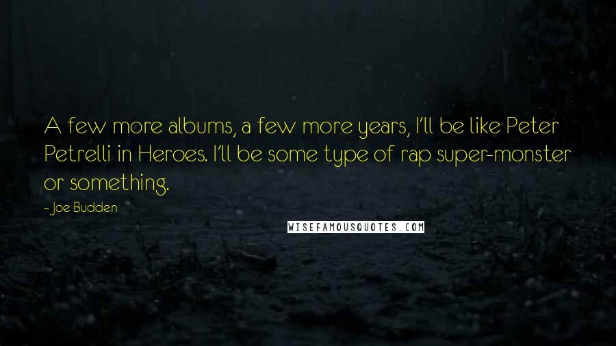 Joe Budden Quotes: A few more albums, a few more years, I'll be like Peter Petrelli in Heroes. I'll be some type of rap super-monster or something.