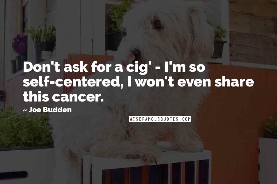 Joe Budden Quotes: Don't ask for a cig' - I'm so self-centered, I won't even share this cancer.