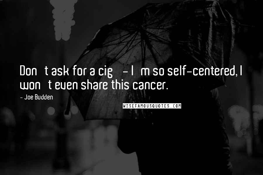 Joe Budden Quotes: Don't ask for a cig' - I'm so self-centered, I won't even share this cancer.