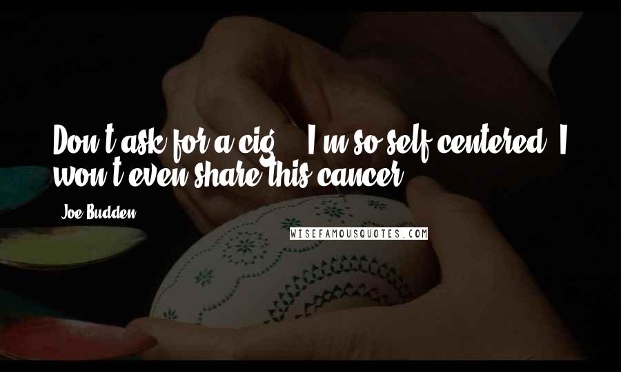 Joe Budden Quotes: Don't ask for a cig' - I'm so self-centered, I won't even share this cancer.