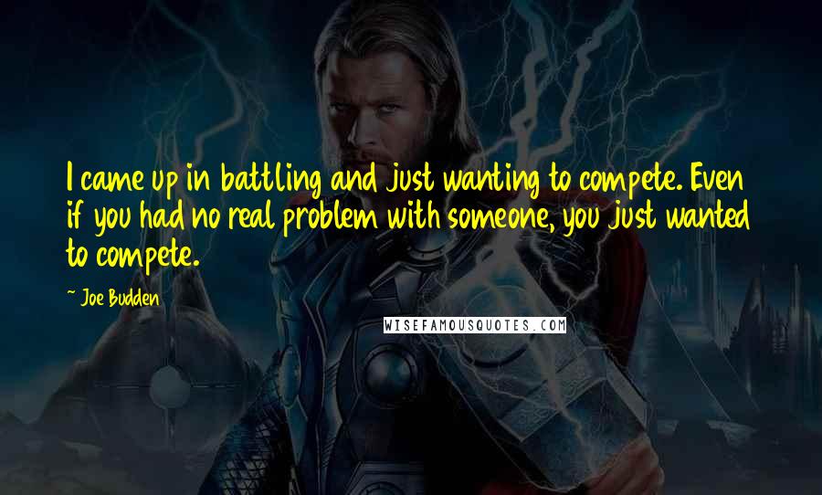 Joe Budden Quotes: I came up in battling and just wanting to compete. Even if you had no real problem with someone, you just wanted to compete.