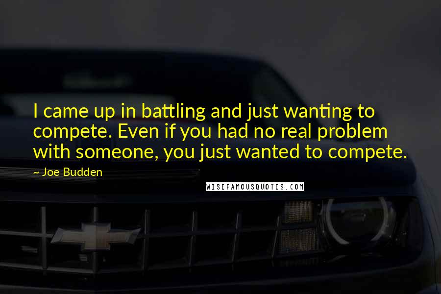 Joe Budden Quotes: I came up in battling and just wanting to compete. Even if you had no real problem with someone, you just wanted to compete.
