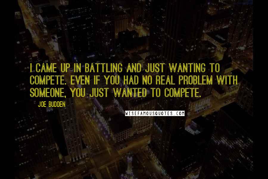 Joe Budden Quotes: I came up in battling and just wanting to compete. Even if you had no real problem with someone, you just wanted to compete.