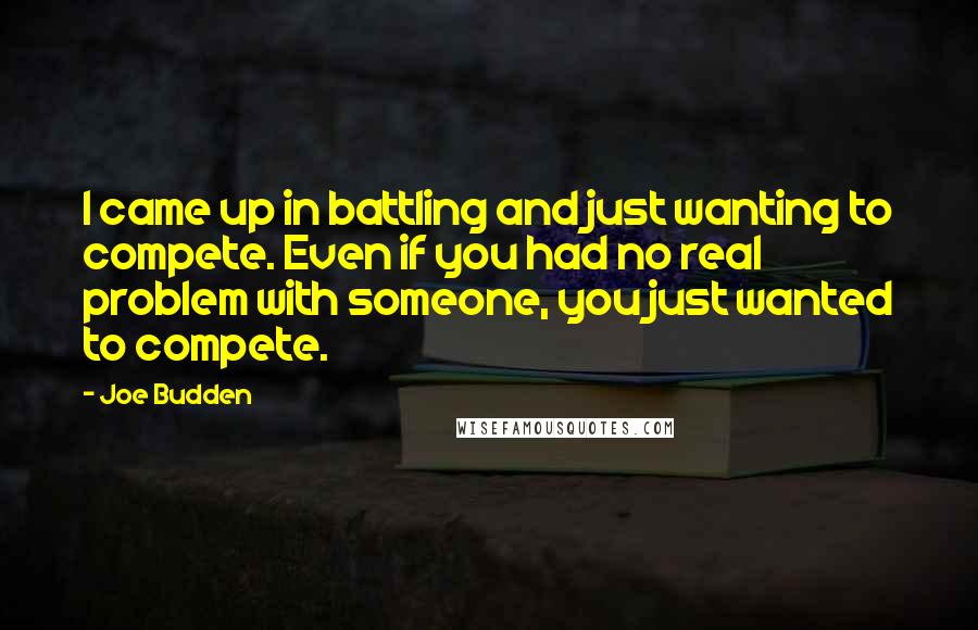 Joe Budden Quotes: I came up in battling and just wanting to compete. Even if you had no real problem with someone, you just wanted to compete.