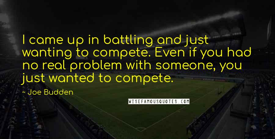 Joe Budden Quotes: I came up in battling and just wanting to compete. Even if you had no real problem with someone, you just wanted to compete.