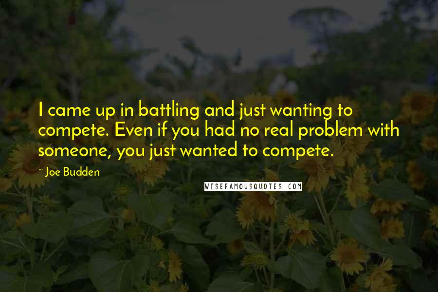 Joe Budden Quotes: I came up in battling and just wanting to compete. Even if you had no real problem with someone, you just wanted to compete.