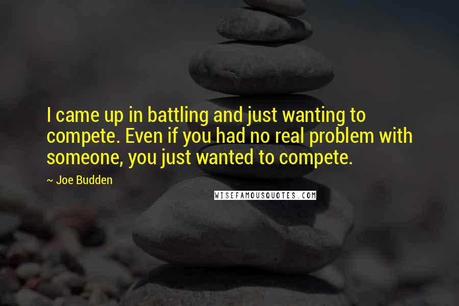 Joe Budden Quotes: I came up in battling and just wanting to compete. Even if you had no real problem with someone, you just wanted to compete.