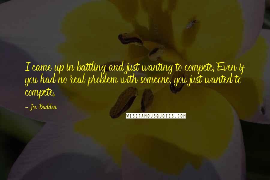 Joe Budden Quotes: I came up in battling and just wanting to compete. Even if you had no real problem with someone, you just wanted to compete.