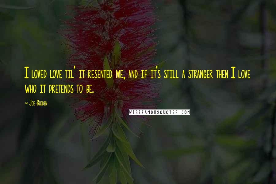 Joe Budden Quotes: I loved love til' it resented me, and if it's still a stranger then I love who it pretends to be.