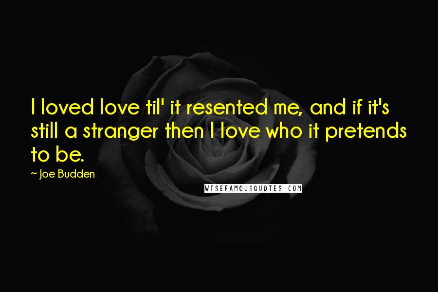 Joe Budden Quotes: I loved love til' it resented me, and if it's still a stranger then I love who it pretends to be.
