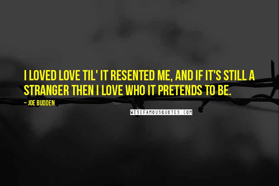 Joe Budden Quotes: I loved love til' it resented me, and if it's still a stranger then I love who it pretends to be.