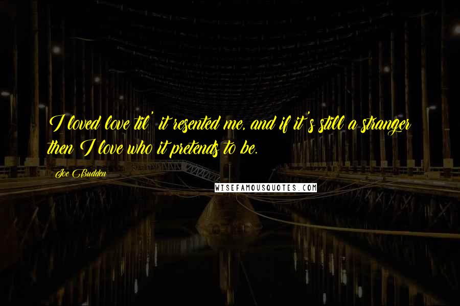 Joe Budden Quotes: I loved love til' it resented me, and if it's still a stranger then I love who it pretends to be.