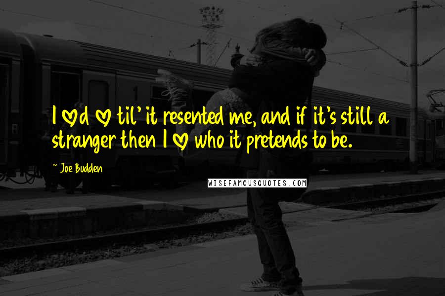Joe Budden Quotes: I loved love til' it resented me, and if it's still a stranger then I love who it pretends to be.