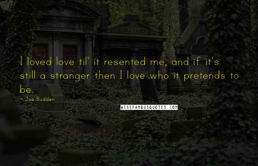 Joe Budden Quotes: I loved love til' it resented me, and if it's still a stranger then I love who it pretends to be.