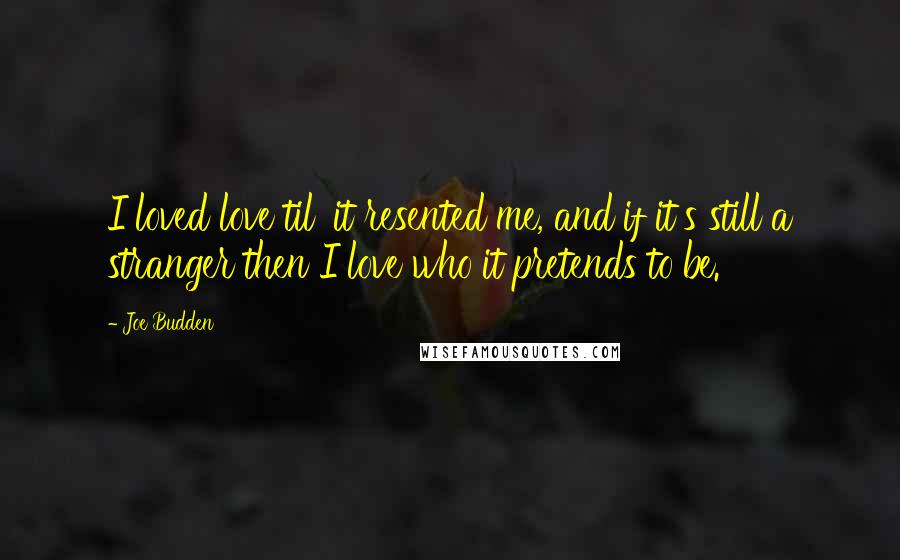 Joe Budden Quotes: I loved love til' it resented me, and if it's still a stranger then I love who it pretends to be.