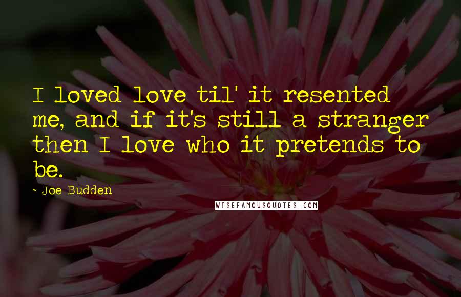 Joe Budden Quotes: I loved love til' it resented me, and if it's still a stranger then I love who it pretends to be.