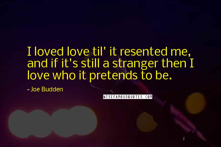 Joe Budden Quotes: I loved love til' it resented me, and if it's still a stranger then I love who it pretends to be.