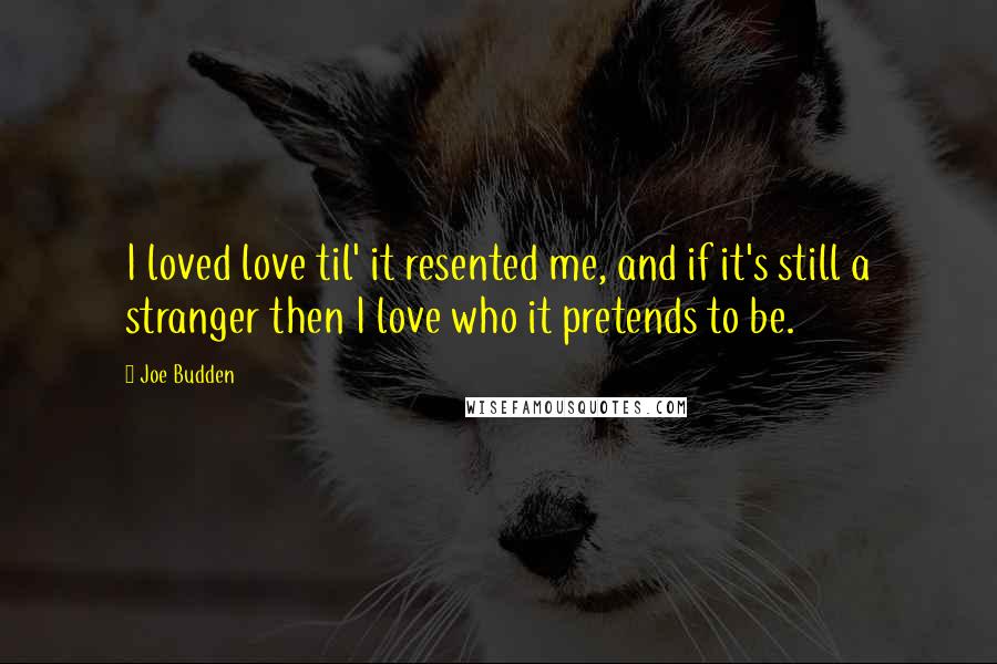 Joe Budden Quotes: I loved love til' it resented me, and if it's still a stranger then I love who it pretends to be.