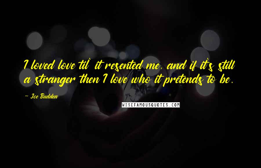 Joe Budden Quotes: I loved love til' it resented me, and if it's still a stranger then I love who it pretends to be.