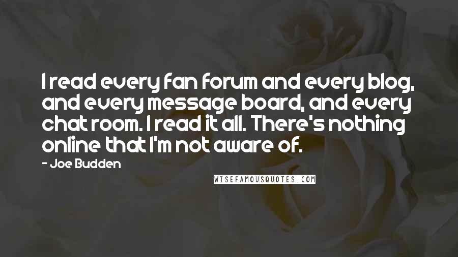 Joe Budden Quotes: I read every fan forum and every blog, and every message board, and every chat room. I read it all. There's nothing online that I'm not aware of.