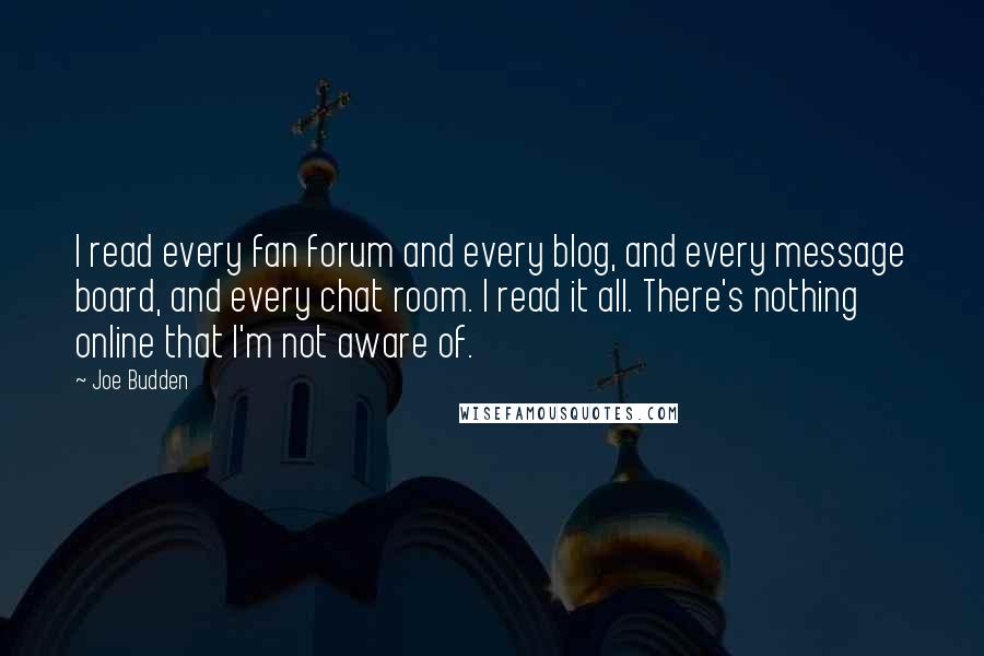 Joe Budden Quotes: I read every fan forum and every blog, and every message board, and every chat room. I read it all. There's nothing online that I'm not aware of.