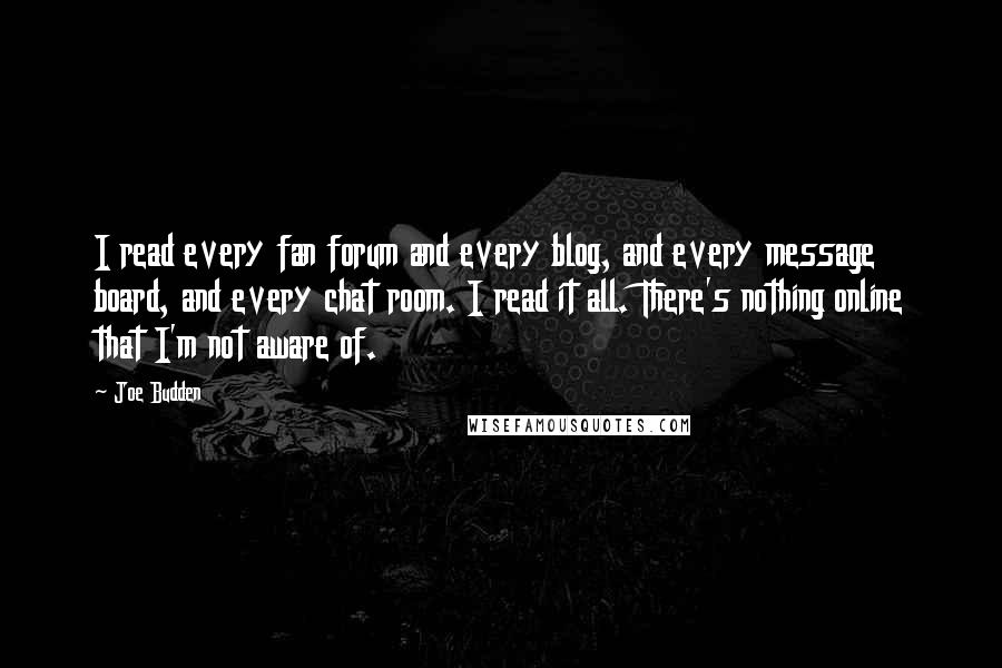 Joe Budden Quotes: I read every fan forum and every blog, and every message board, and every chat room. I read it all. There's nothing online that I'm not aware of.