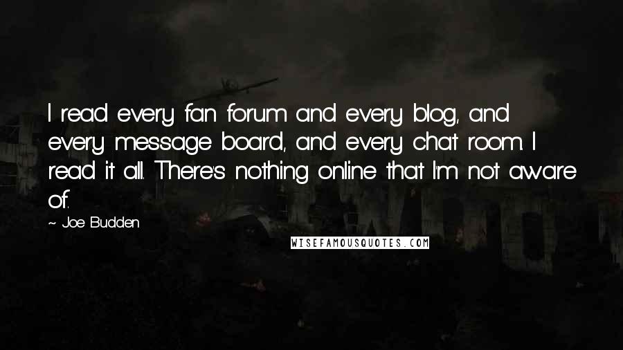 Joe Budden Quotes: I read every fan forum and every blog, and every message board, and every chat room. I read it all. There's nothing online that I'm not aware of.