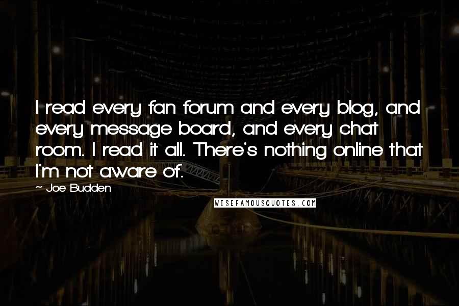 Joe Budden Quotes: I read every fan forum and every blog, and every message board, and every chat room. I read it all. There's nothing online that I'm not aware of.