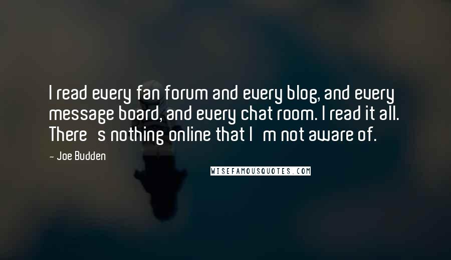 Joe Budden Quotes: I read every fan forum and every blog, and every message board, and every chat room. I read it all. There's nothing online that I'm not aware of.
