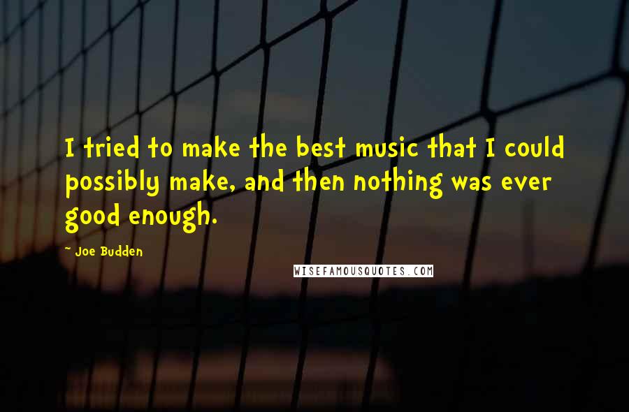 Joe Budden Quotes: I tried to make the best music that I could possibly make, and then nothing was ever good enough.