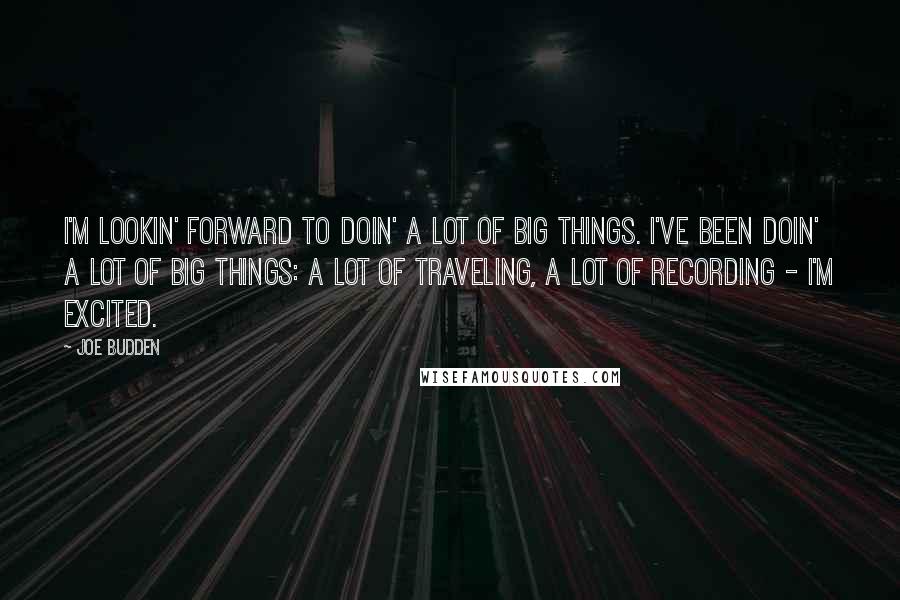 Joe Budden Quotes: I'm lookin' forward to doin' a lot of big things. I've been doin' a lot of big things: a lot of traveling, a lot of recording - I'm excited.