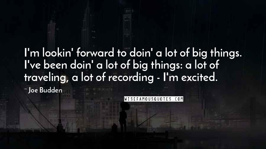 Joe Budden Quotes: I'm lookin' forward to doin' a lot of big things. I've been doin' a lot of big things: a lot of traveling, a lot of recording - I'm excited.