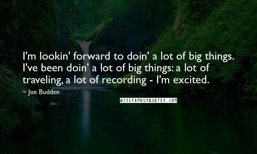 Joe Budden Quotes: I'm lookin' forward to doin' a lot of big things. I've been doin' a lot of big things: a lot of traveling, a lot of recording - I'm excited.