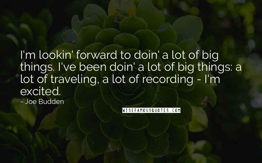 Joe Budden Quotes: I'm lookin' forward to doin' a lot of big things. I've been doin' a lot of big things: a lot of traveling, a lot of recording - I'm excited.