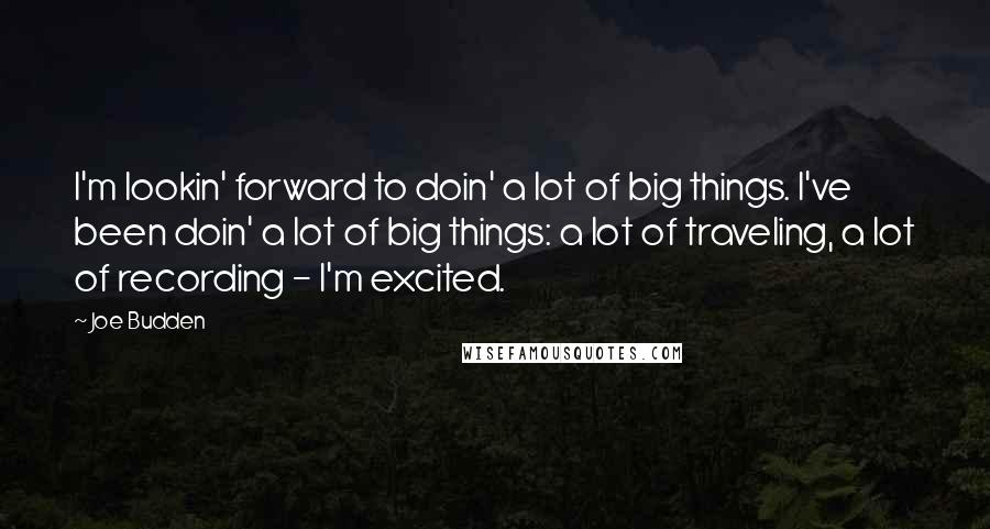 Joe Budden Quotes: I'm lookin' forward to doin' a lot of big things. I've been doin' a lot of big things: a lot of traveling, a lot of recording - I'm excited.