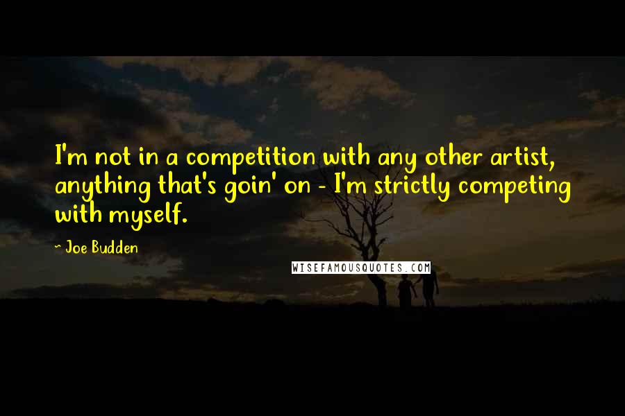 Joe Budden Quotes: I'm not in a competition with any other artist, anything that's goin' on - I'm strictly competing with myself.