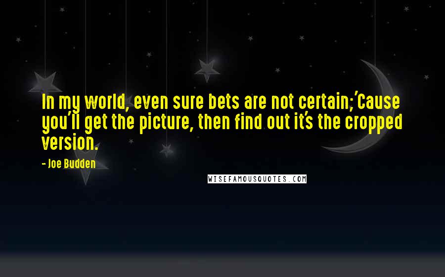 Joe Budden Quotes: In my world, even sure bets are not certain;'Cause you'll get the picture, then find out it's the cropped version.