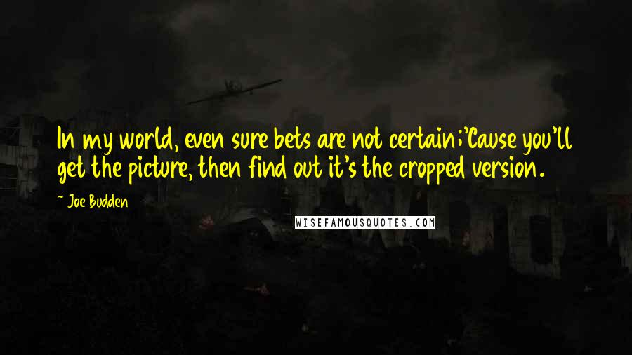 Joe Budden Quotes: In my world, even sure bets are not certain;'Cause you'll get the picture, then find out it's the cropped version.