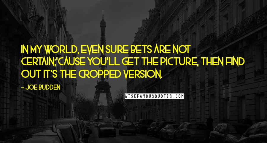 Joe Budden Quotes: In my world, even sure bets are not certain;'Cause you'll get the picture, then find out it's the cropped version.