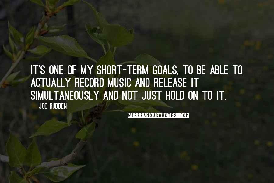 Joe Budden Quotes: It's one of my short-term goals, to be able to actually record music and release it simultaneously and not just hold on to it.