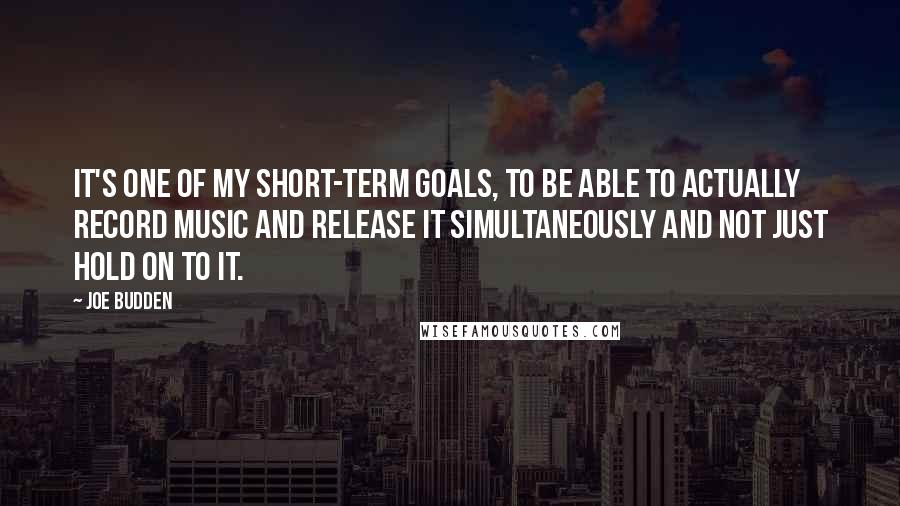 Joe Budden Quotes: It's one of my short-term goals, to be able to actually record music and release it simultaneously and not just hold on to it.