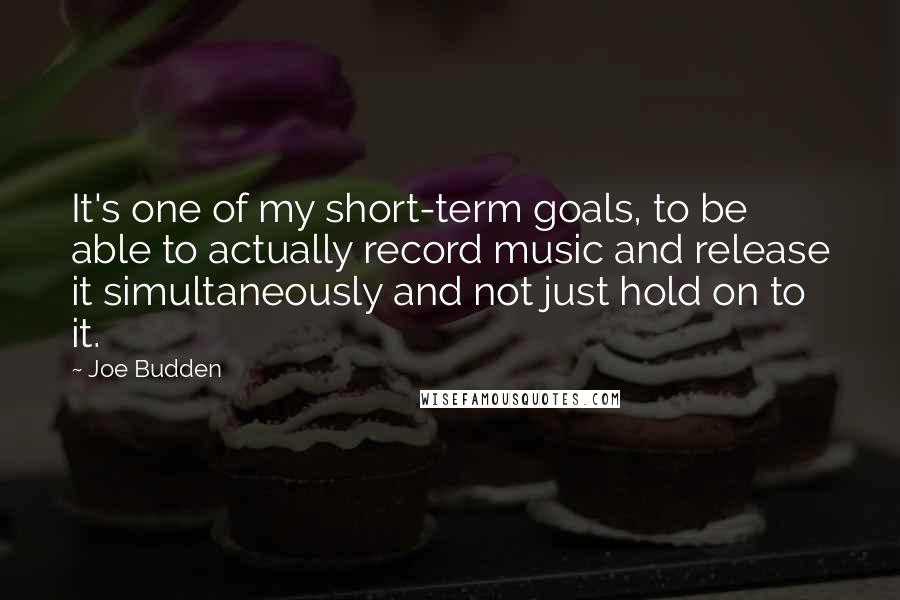 Joe Budden Quotes: It's one of my short-term goals, to be able to actually record music and release it simultaneously and not just hold on to it.