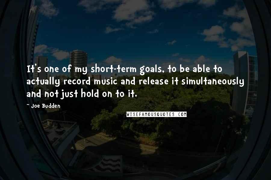 Joe Budden Quotes: It's one of my short-term goals, to be able to actually record music and release it simultaneously and not just hold on to it.