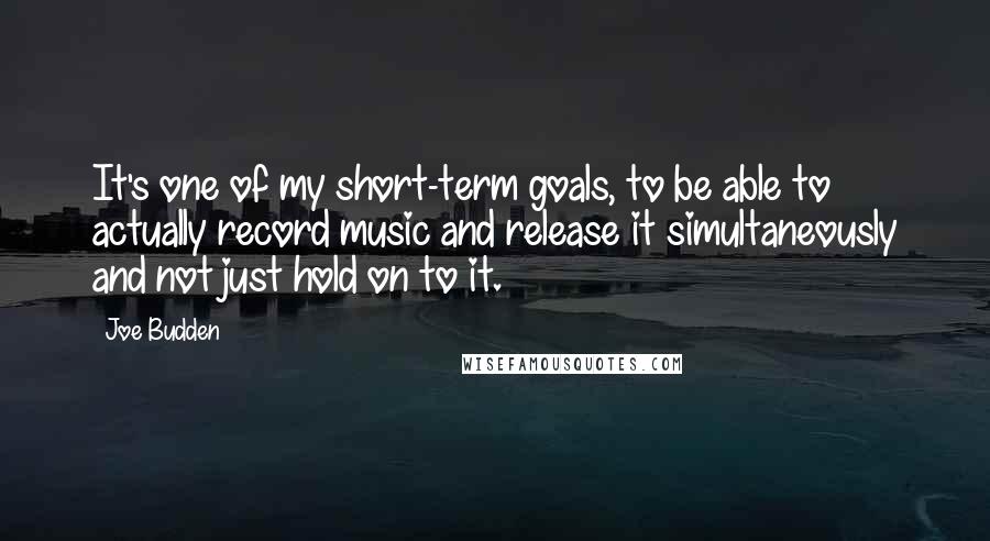 Joe Budden Quotes: It's one of my short-term goals, to be able to actually record music and release it simultaneously and not just hold on to it.