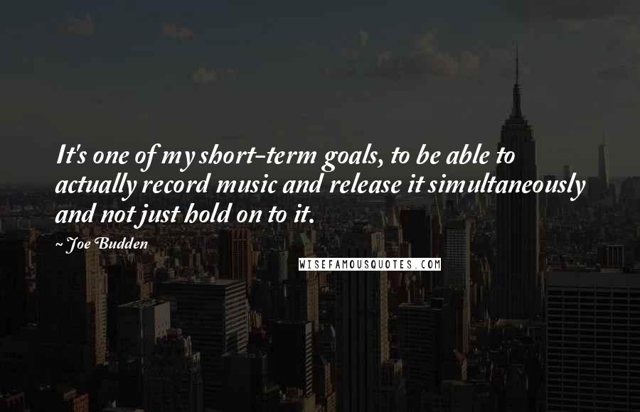 Joe Budden Quotes: It's one of my short-term goals, to be able to actually record music and release it simultaneously and not just hold on to it.