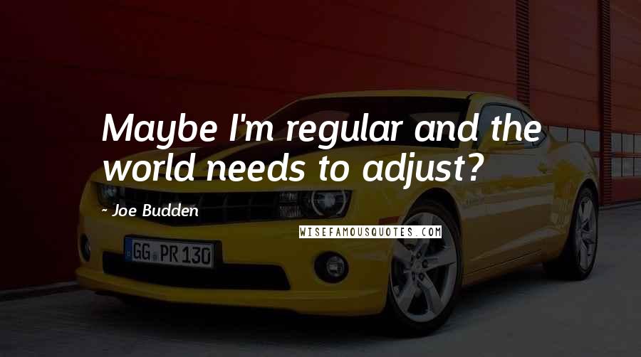 Joe Budden Quotes: Maybe I'm regular and the world needs to adjust?