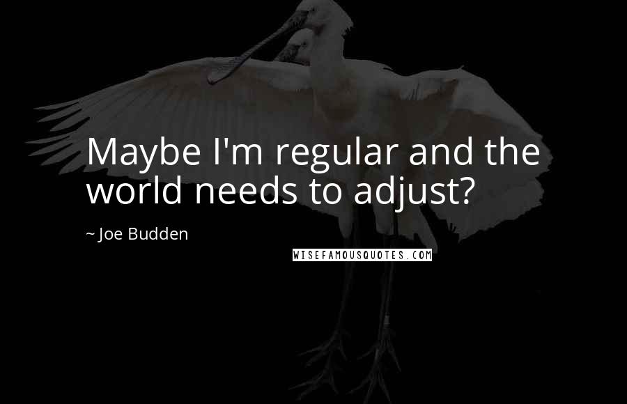 Joe Budden Quotes: Maybe I'm regular and the world needs to adjust?