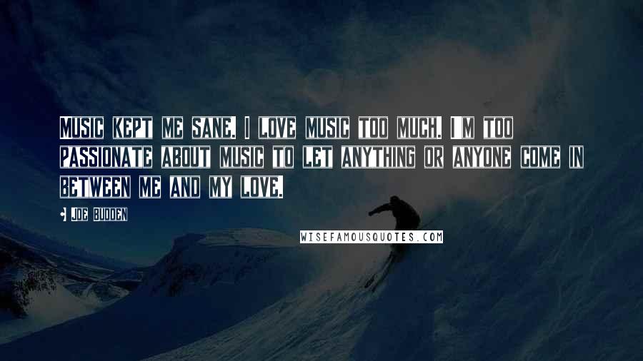 Joe Budden Quotes: Music kept me sane. I love music too much. I'm too passionate about music to let anything or anyone come in between me and my love.