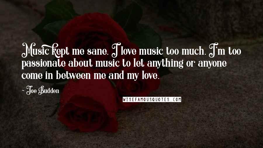 Joe Budden Quotes: Music kept me sane. I love music too much. I'm too passionate about music to let anything or anyone come in between me and my love.