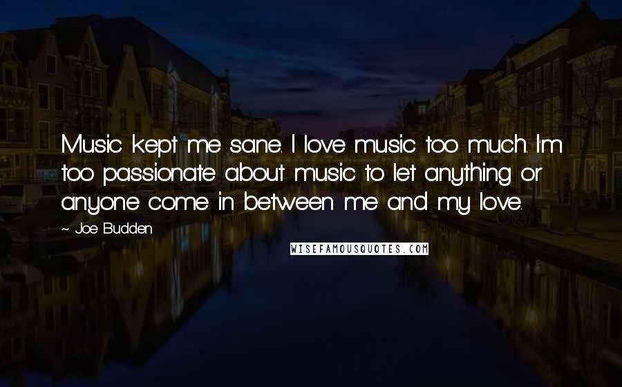 Joe Budden Quotes: Music kept me sane. I love music too much. I'm too passionate about music to let anything or anyone come in between me and my love.